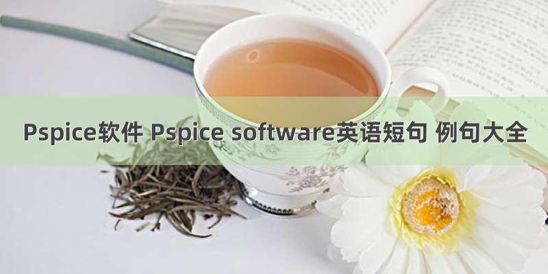 Pspice软件 Pspice software英语短句 例句大全