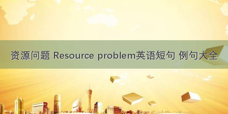 资源问题 Resource problem英语短句 例句大全