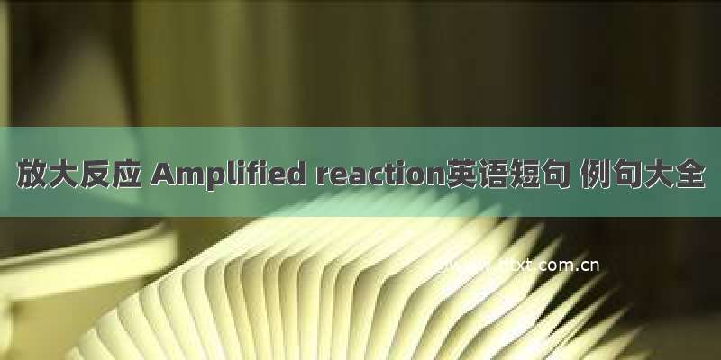 放大反应 Amplified reaction英语短句 例句大全
