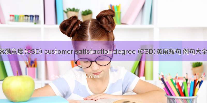 顾客满意度(CSD) customer satisfaction degree (CSD)英语短句 例句大全