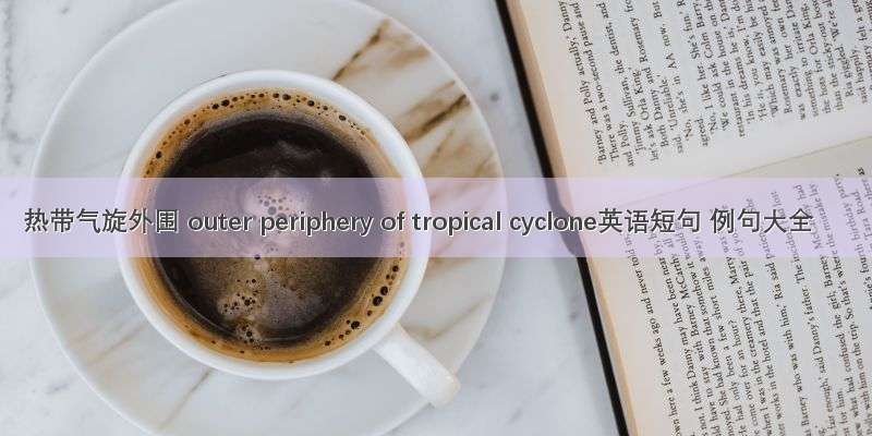 热带气旋外围 outer periphery of tropical cyclone英语短句 例句大全