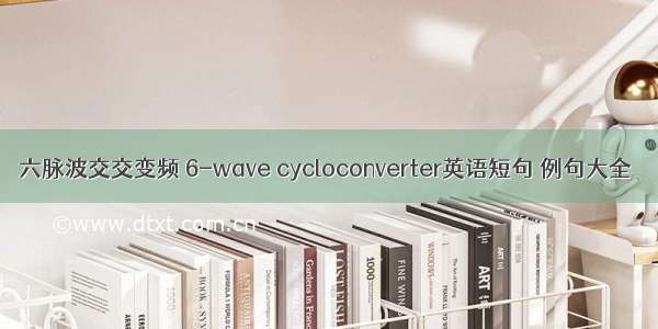 六脉波交交变频 6-wave cycloconverter英语短句 例句大全