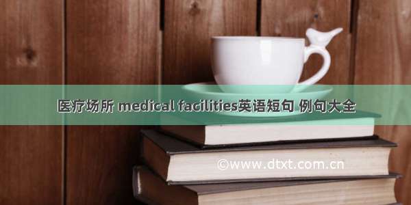 医疗场所 medical facilities英语短句 例句大全