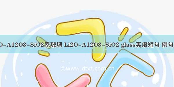 Li2O-A12O3-SiO2系玻璃 Li2O-A12O3-SiO2 glass英语短句 例句大全