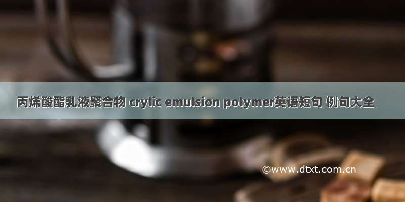 丙烯酸酯乳液聚合物 crylic emulsion polymer英语短句 例句大全