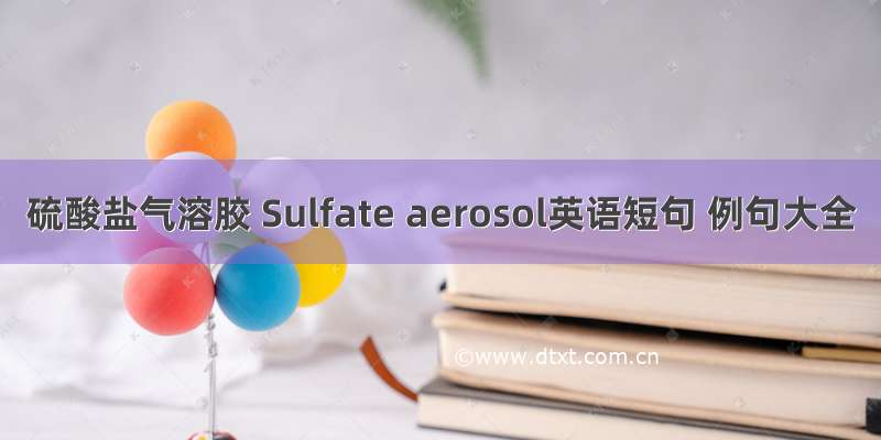 硫酸盐气溶胶 Sulfate aerosol英语短句 例句大全