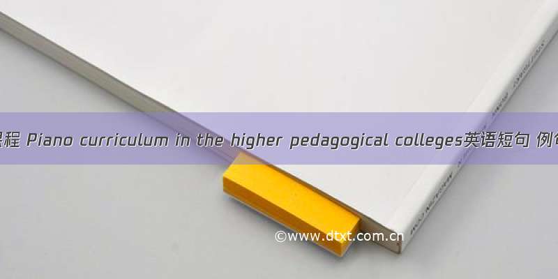 高师钢琴课程 Piano curriculum in the higher pedagogical colleges英语短句 例句大全