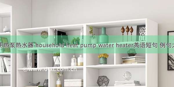 家用热泵热水器 household heat pump water heater英语短句 例句大全