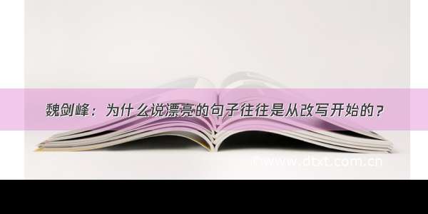魏剑峰：为什么说漂亮的句子往往是从改写开始的？