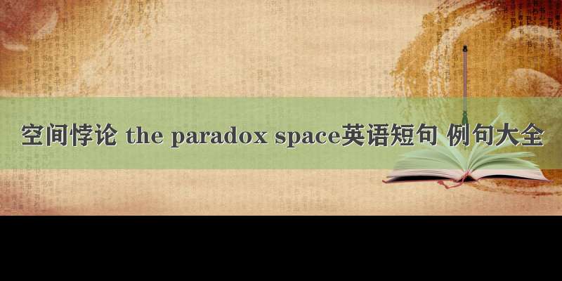 空间悖论 the paradox space英语短句 例句大全