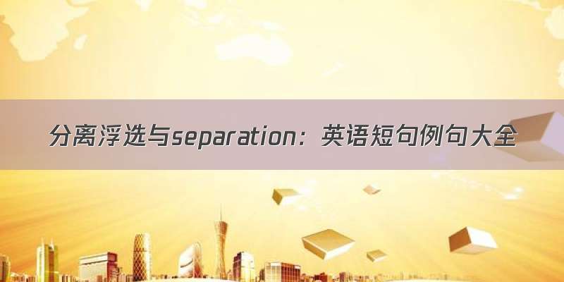 分离浮选与separation：英语短句例句大全