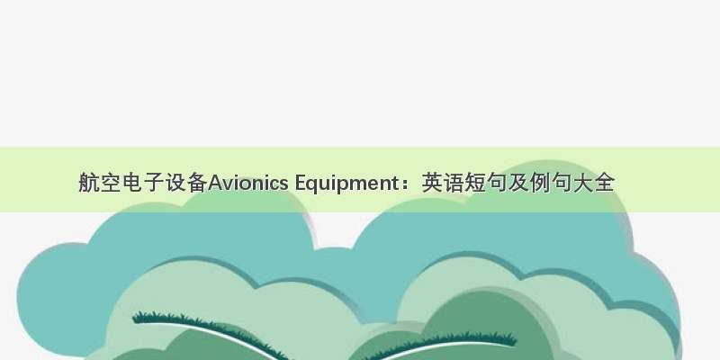 航空电子设备Avionics Equipment：英语短句及例句大全