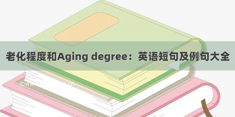 老化程度和Aging degree：英语短句及例句大全