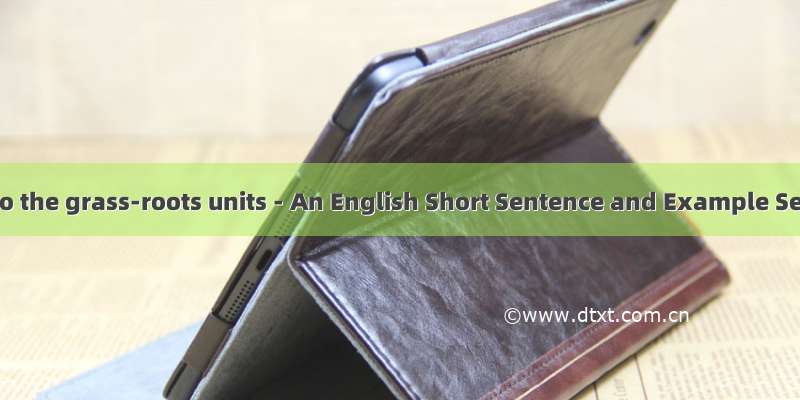 深入基层：go down to the grass-roots units - An English Short Sentence and Example Sentence Collection