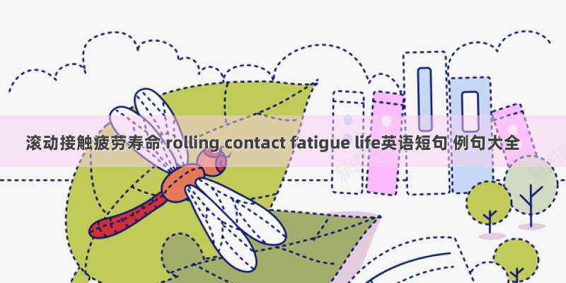 滚动接触疲劳寿命 rolling contact fatigue life英语短句 例句大全