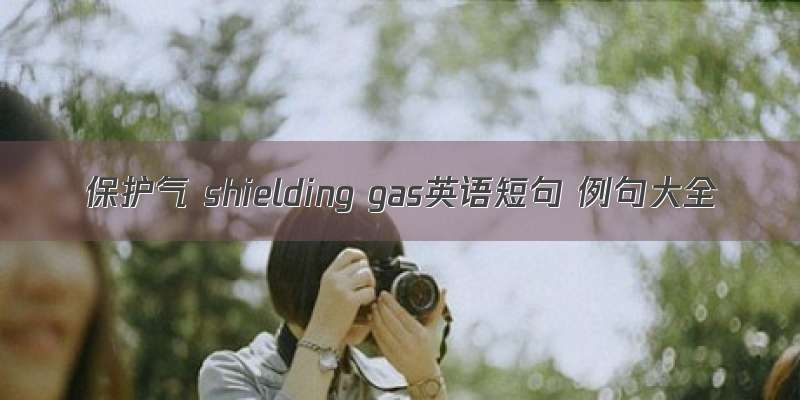 保护气 shielding gas英语短句 例句大全