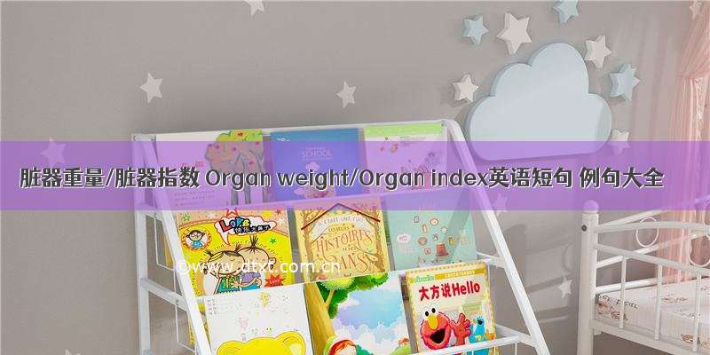 脏器重量/脏器指数 Organ weight/Organ index英语短句 例句大全