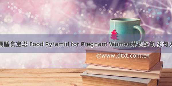 孕期膳食宝塔 Food Pyramid for Pregnant Women英语短句 例句大全