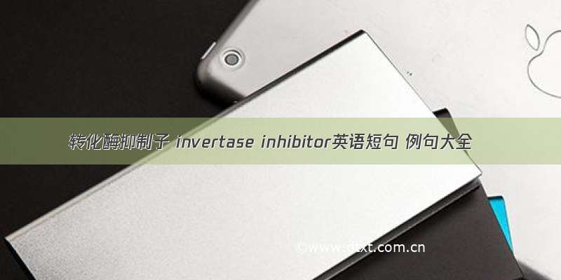 转化酶抑制子 invertase inhibitor英语短句 例句大全