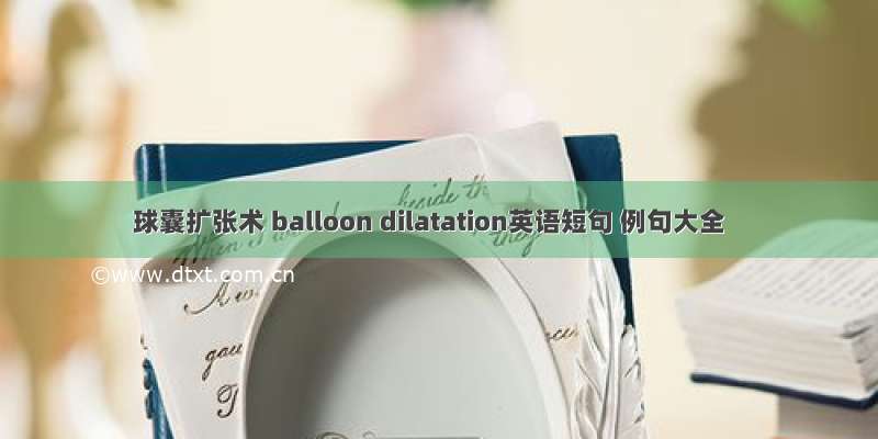 球囊扩张术 balloon dilatation英语短句 例句大全