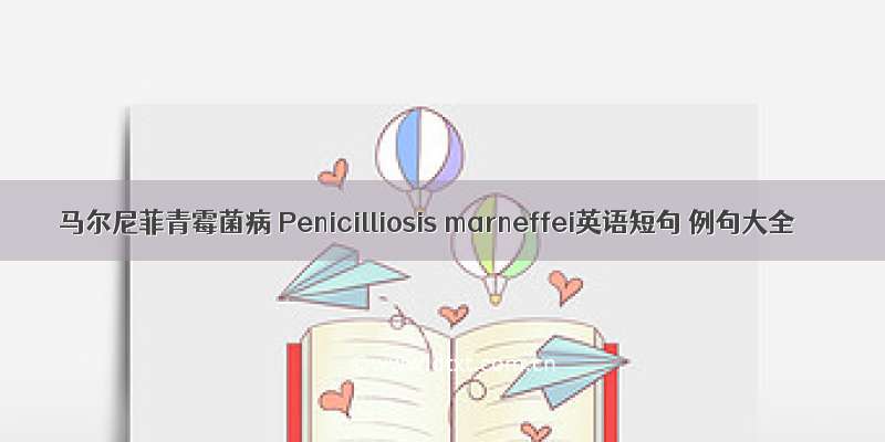 马尔尼菲青霉菌病 Penicilliosis marneffei英语短句 例句大全