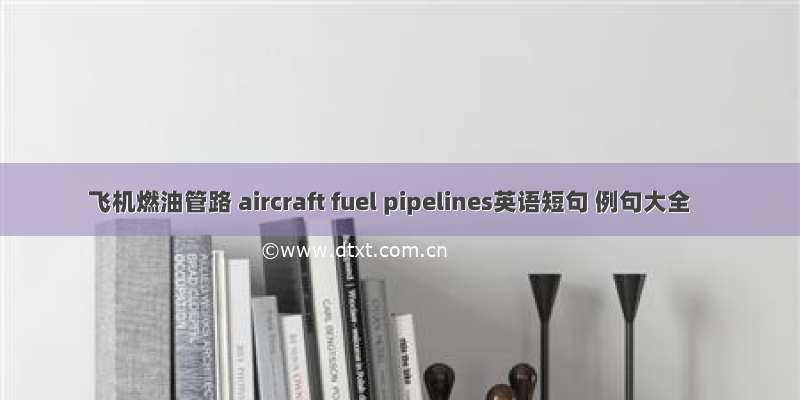 飞机燃油管路 aircraft fuel pipelines英语短句 例句大全