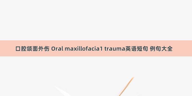 口腔颌面外伤 Oral maxillofacia1 trauma英语短句 例句大全