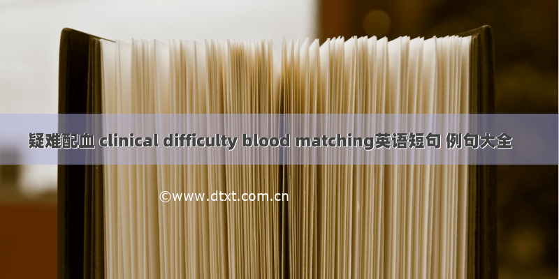 疑难配血 clinical difficulty blood matching英语短句 例句大全