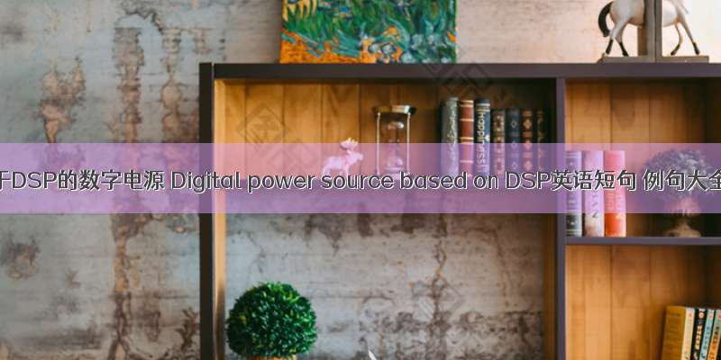 基于DSP的数字电源 Digital power source based on DSP英语短句 例句大全