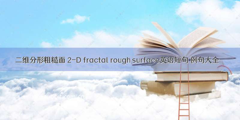 二维分形粗糙面 2-D fractal rough surface英语短句 例句大全