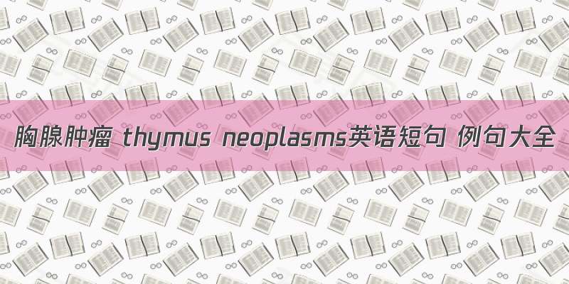 胸腺肿瘤 thymus neoplasms英语短句 例句大全