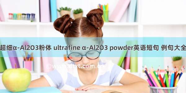 超细α-Al2O3粉体 ultrafine α-Al2O3 powder英语短句 例句大全