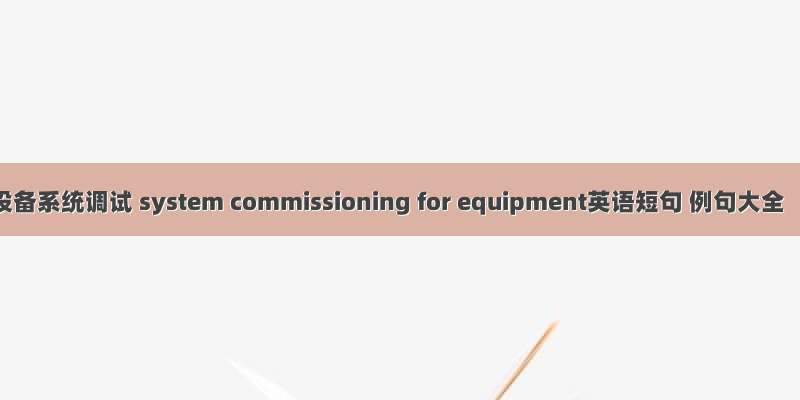 设备系统调试 system commissioning for equipment英语短句 例句大全