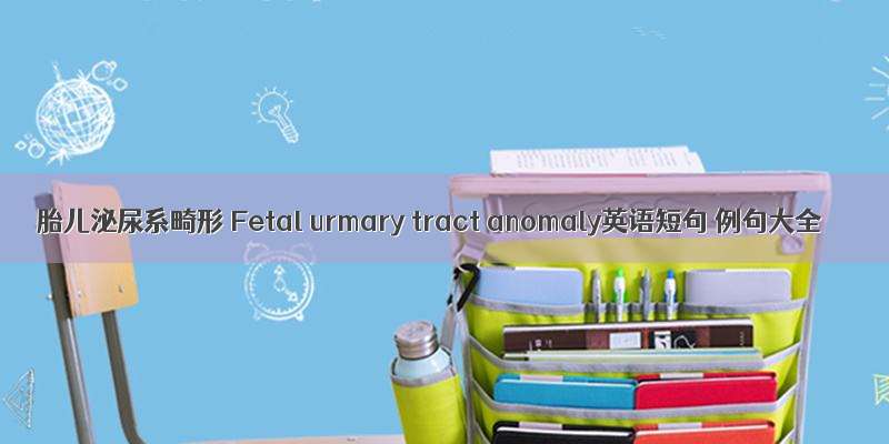 胎儿泌尿系畸形 Fetal urmary tract anomaly英语短句 例句大全