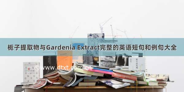栀子提取物与Gardenia Extract完整的英语短句和例句大全