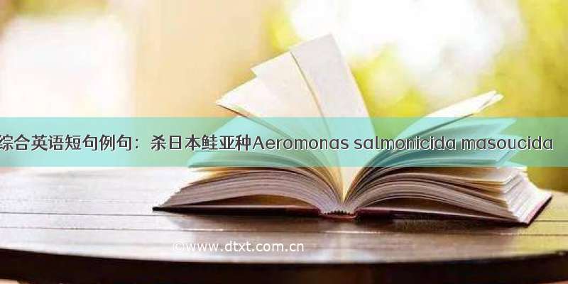 综合英语短句例句：杀日本鲑亚种Aeromonas salmonicida masoucida