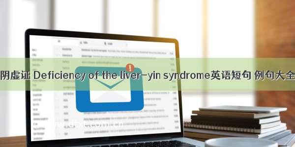 肝阴虚证 Deficiency of the liver-yin syndrome英语短句 例句大全