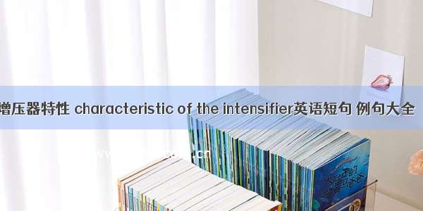 增压器特性 characteristic of the intensifier英语短句 例句大全