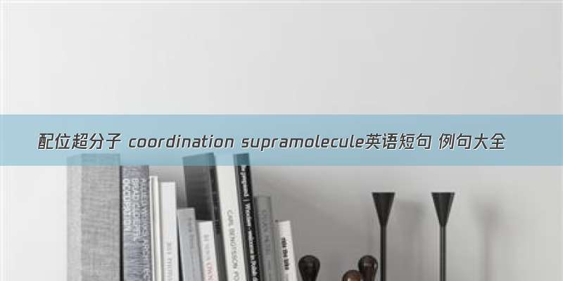 配位超分子 coordination supramolecule英语短句 例句大全