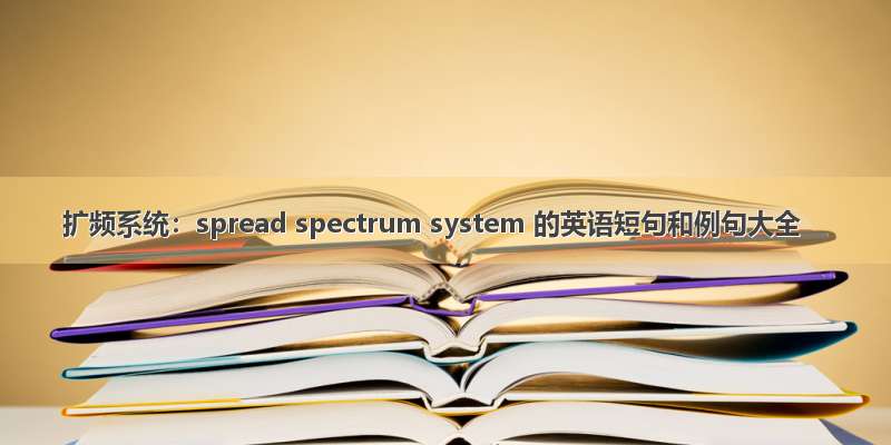 扩频系统：spread spectrum system 的英语短句和例句大全