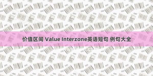 价值区间 Value Interzone英语短句 例句大全