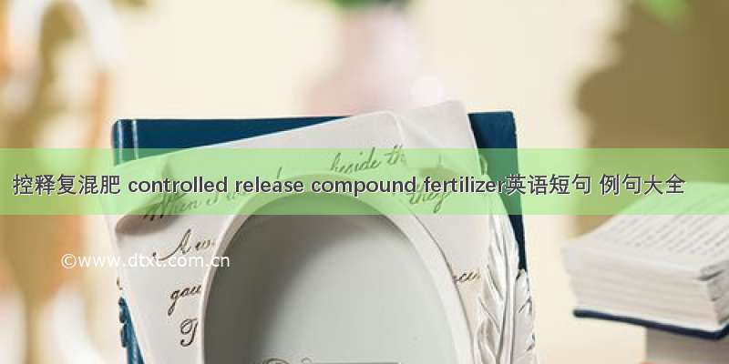 控释复混肥 controlled release compound fertilizer英语短句 例句大全
