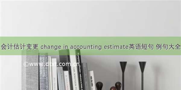 会计估计变更 change in accounting estimate英语短句 例句大全