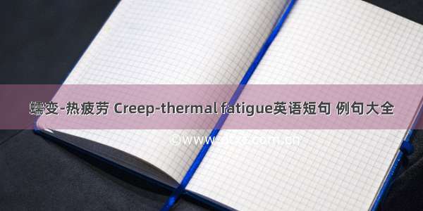 蠕变-热疲劳 Creep-thermal fatigue英语短句 例句大全