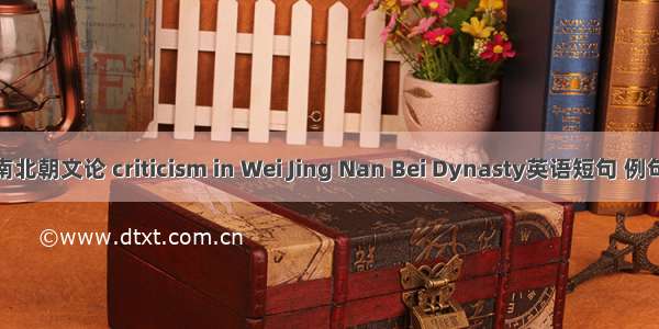 魏晋南北朝文论 criticism in Wei Jing Nan Bei Dynasty英语短句 例句大全