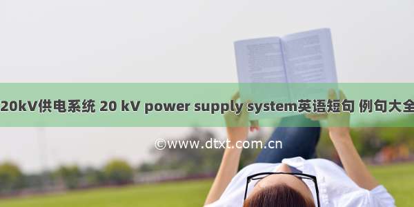 20kV供电系统 20 kV power supply system英语短句 例句大全