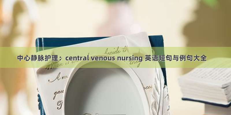 中心静脉护理：central venous nursing 英语短句与例句大全
