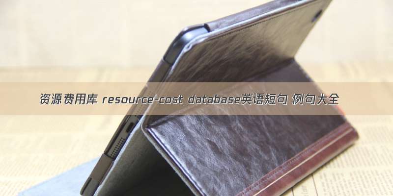 资源费用库 resource-cost database英语短句 例句大全