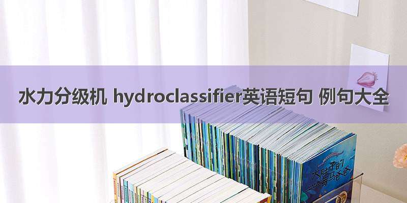 水力分级机 hydroclassifier英语短句 例句大全