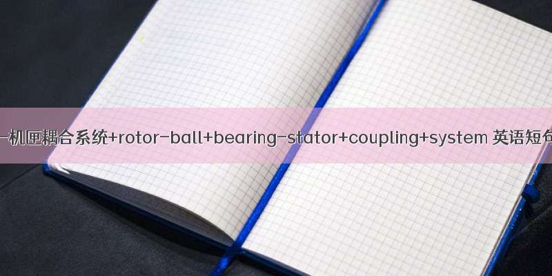 转子-滚动轴承-机匣耦合系统+rotor-ball+bearing-stator+coupling+system 英语短句+例句大全